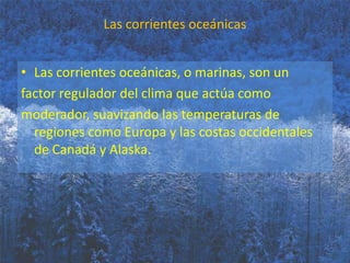 Las corrientes oceánicasLas corrientes oceánicas, o marinas, son un factor regulador del clima que actúa comomoderador, suavizando las temperaturas de regiones como Europa y las costas occidentales de Canadá y Alaska.