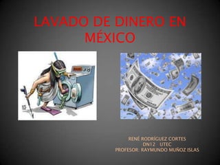 LAVADO DE DINERO EN MÉXICO RENÉ RODRÍGUEZ CORTES DN12   UTEC PROFESOR: RAYMUNDO MUÑOZ ISLAS 