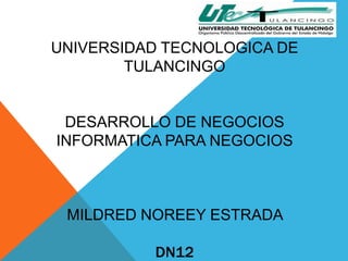 UNIVERSIDAD TECNOLOGICA DE
        TULANCINGO


 DESARROLLO DE NEGOCIOS
INFORMATICA PARA NEGOCIOS



 MILDRED NOREEY ESTRADA

          DN12
 