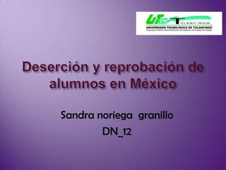 Deserción y reprobación de  alumnos en México,[object Object],Sandra noriega  granillo,[object Object],DN_12,[object Object]