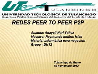 REDES PEER TO PEER P2P
     Alumna: Anayeli Neri Yáñez
     Maestro: Raymundo muños islas
     Materia: informática para negocios
     Grupo : DN12




                   Tulancingo de Bravo
                   19-noviembre-2012
 