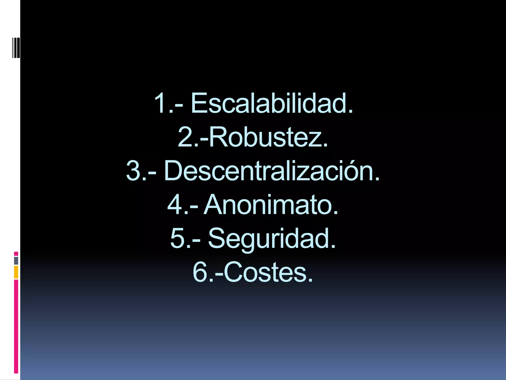 1.- Escalabilidad.
     2.-Robustez.
3.- Descentralización.
    4.- Anonimato.
    5.- Seguridad.
       6.-Costes.
 