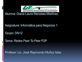 Alumna: Diana Laura Meneses Martínez


Asignatura: Informática para Negocios 1

Grupo: DN12

Tema: Redes Peer To Peer P2P


Profesor: Lic. José Raymundo Muñoz Islas
 