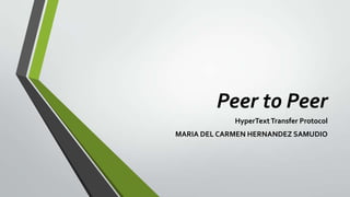 Peer to Peer
             HyperText Transfer Protocol
MARIA DEL CARMEN HERNANDEZ SAMUDIO
 