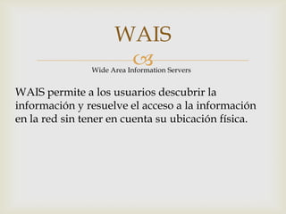 WAISWide AreaInformation ServersWAIS permite a los usuarios descubrir la información y resuelve el acceso a la información en la red sin tener en cuenta su ubicación física.