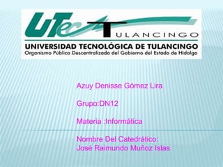 Azuy Denisse Gómez Lira

Grupo:DN12

Materia :Informática

Nombre Del Catedrático:
José Raimundo Muñoz Islas
 