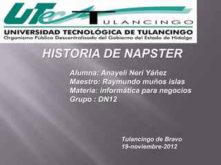 HISTORIA DE NAPSTER
   Alumna: Anayeli Neri Yáñez
   Maestro: Raymundo muños islas
   Materia: informática para negocios
   Grupo : DN12




                 Tulancingo de Bravo
                 19-noviembre-2012
 