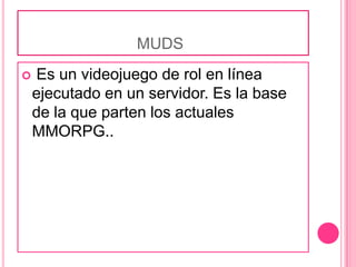 muds Es un videojuego de rol en línea ejecutado en un servidor. Es la base de la que parten los actuales MMORPG..