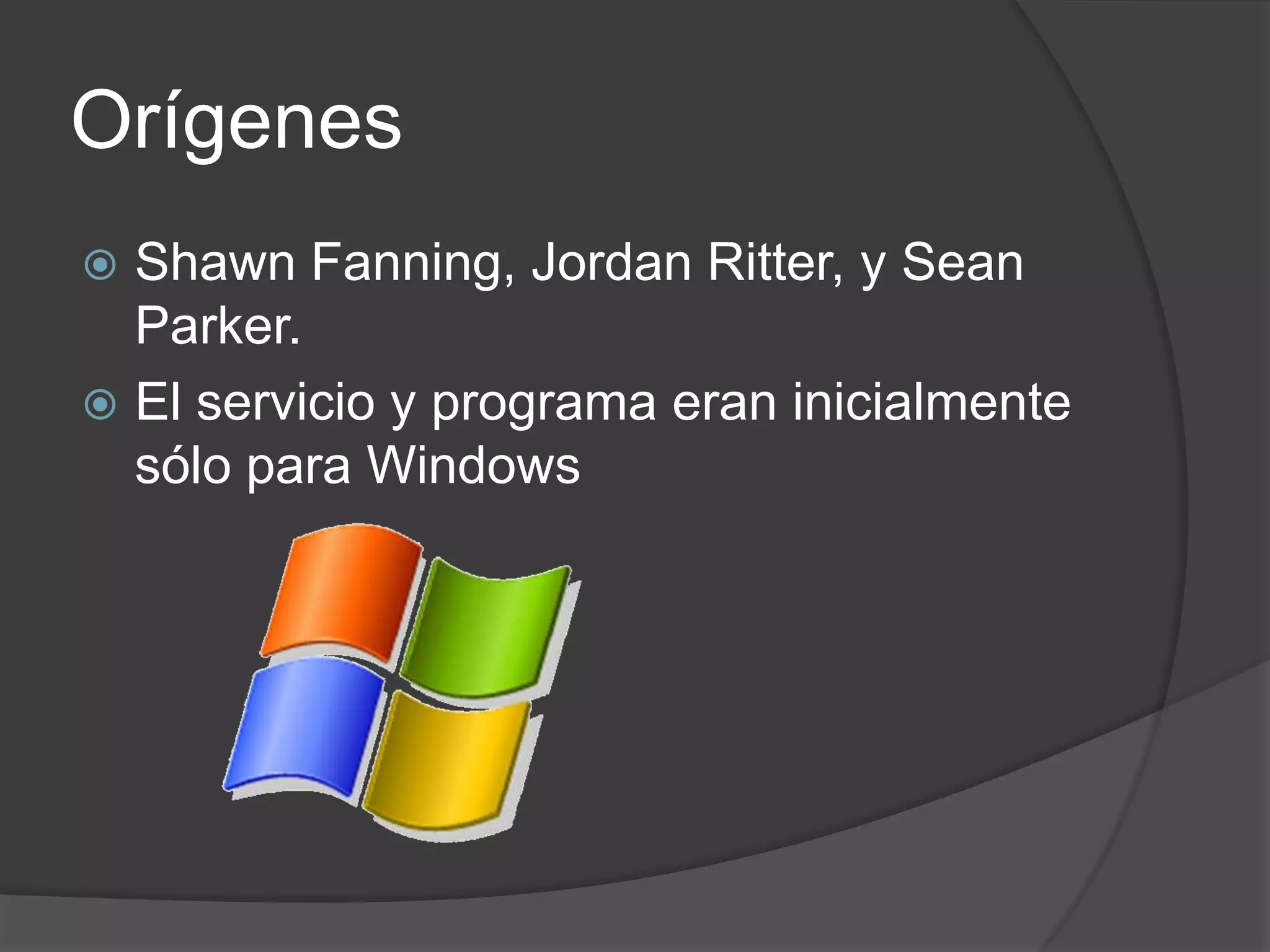 Orígenes
 Shawn Fanning, Jordan Ritter, y Sean
  Parker.
 El servicio y programa eran inicialmente
  sólo para Windows
 
