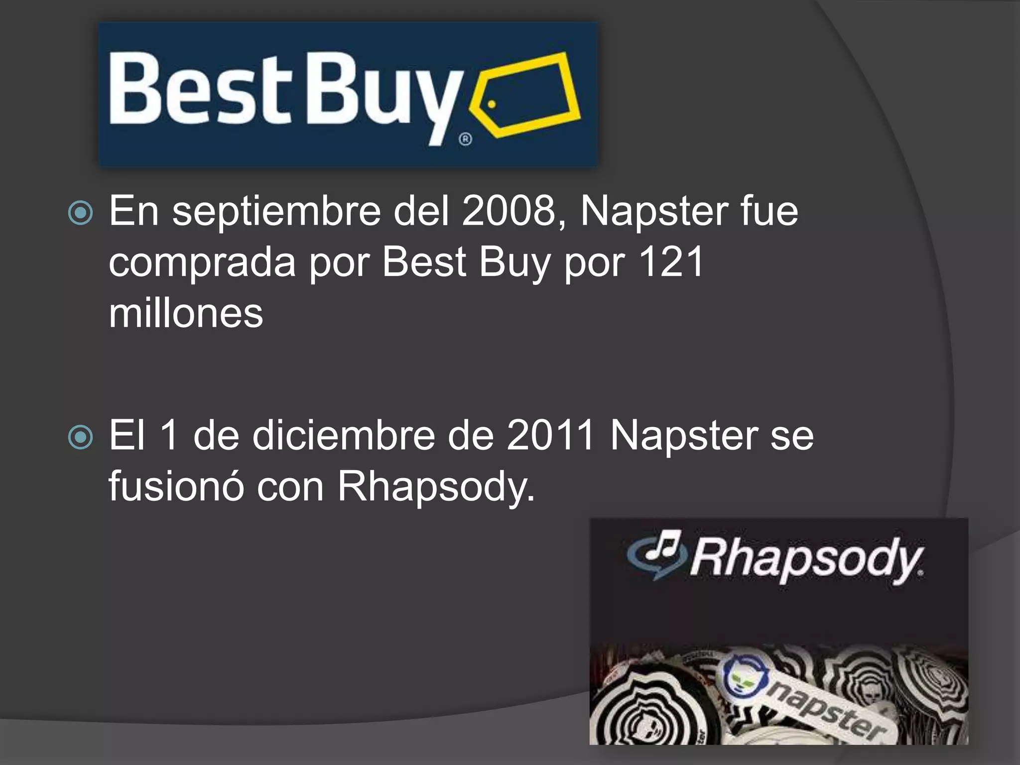    En septiembre del 2008, Napster fue
    comprada por Best Buy por 121
    millones

   El 1 de diciembre de 2011 Napster se
    fusionó con Rhapsody.
 