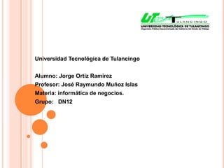 Universidad Tecnológica de Tulancingo


Alumno: Jorge Ortiz Ramírez
Profesor: José Raymundo Muñoz Islas
Materia: informática de negocios.
Grupo: DN12
 