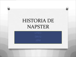 HISTORIA DE
 NAPSTER
    UTEC
    DN12
    JSM
 