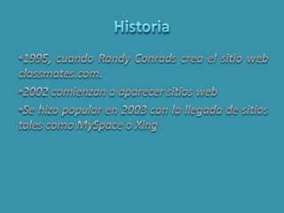 Historia1995, cuando RandyConrads crea el sitio web classmates.com. 2002 comienzan a aparecer sitios webSe hizo popular en 2003 con la llegada de sitios tales como MySpace o Xing