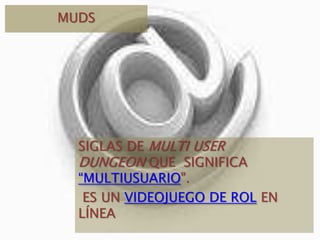 MUDSSIGLAS DE MULTIUSERDUNGEON QUE SIGNIFICA “MULTIUSUARIO". ES UN VIDEOJUEGO DE ROL EN LÍNEA