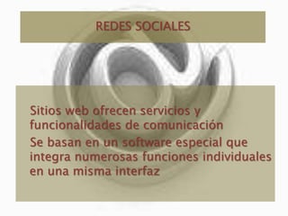 REDES SOCIALES Sitios web ofrecen servicios y funcionalidades de comunicación Se basan en un software especial que integra numerosas funciones individuales en una misma interfaz