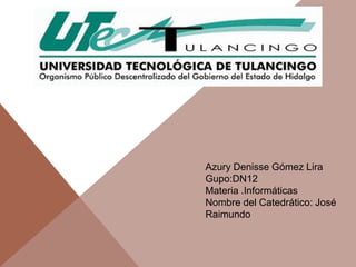 Azury Denisse Gómez Lira
Gupo:DN12
Materia .Informáticas
Nombre del Catedrático: José
Raimundo
 