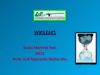 WIKILEAKS Borjas Martínez Itzel  DN12 Profe: José Raymundo Muñoz Islas 