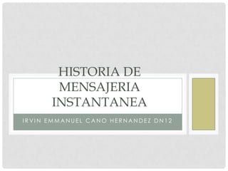 HISTORIA DE
       MENSAJERIA
      INSTANTANEA
IRVIN EMMANUEL CANO HERNANDEZ DN12
 