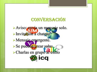 conversación
 Aviso: envía un mensaje solo.
 Invitación a chatear.
 Mensaje emergente.
 Se pueden crear salas .
 Charlas en grupo al estilo
 