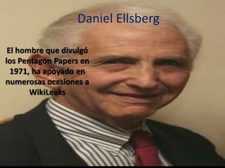 Daniel Ellsberg

 El hombre que divulgó
los Pentagon Papers en
  1971, ha apoyado en
numerosas ocasiones a
       WikiLeaks
 
