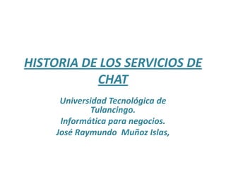 HISTORIA DE LOS SERVICIOS DE
           CHAT
      Universidad Tecnológica de
              Tulancingo.
      Informática para negocios.
     José Raymundo Muñoz Islas,
 