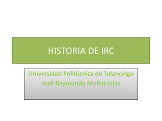 HISTORIA DE IRC

Universidad Politécnica de Tulancingo
    José Raymundo Muñoz Islas
 