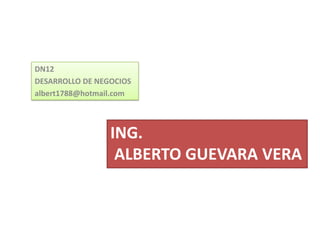 DN12
DESARROLLO DE NEGOCIOS
albert1788@hotmail.com




                 ING.
                  ALBERTO GUEVARA VERA
 
