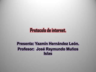 Protocolo de internet.

Presenta: Yazmín Hernández León.
Profesor: José Raymundo Muños
              Islas
 