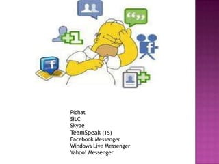 Pichat
SILC
Skype
TeamSpeak (TS)
Facebook Messenger
Windows Live Messenger
Yahoo! Messenger
 