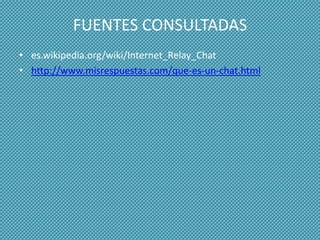 FUENTES CONSULTADAS
• es.wikipedia.org/wiki/Internet_Relay_Chat
• http://www.misrespuestas.com/que-es-un-chat.html