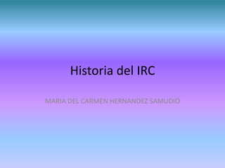 Historia del IRC

MARIA DEL CARMEN HERNANDEZ SAMUDIO
 