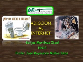 ADICCIÓN  AL  INTERNET  Borjas Martínez Itzel DN12 Profe: José Raymundo Muñoz Islas  