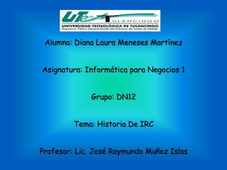 Alumna: Diana Laura Meneses Martínez


Asignatura: Informática para Negocios 1


             Grupo: DN12


         Tema: Historia De IRC


Profesor: Lic. José Raymundo Muñoz Islas
 