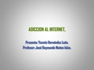 ADICCION AL INTERNET,

  Presenta: Yazmín Hernández León.
Profesor: José Raymundo Muños Islas.
 