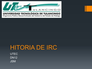 HITORIA DE IRC
UTEC
DN12
JSM
 