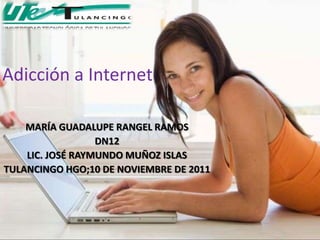Adicción a Internet

    MARÍA GUADALUPE RANGEL RAMOS
                  DN12
    LIC. JOSÉ RAYMUNDO MUÑOZ ISLAS
TULANCINGO HGO;10 DE NOVIEMBRE DE 2011
 