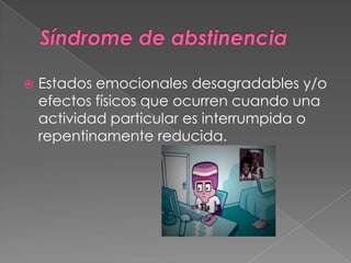    Estados emocionales desagradables y/o
    efectos físicos que ocurren cuando una
    actividad particular es interrumpida o
    repentinamente reducida.
 