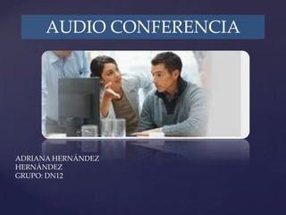 AUDIO CONFERENCIA




        {
ADRIANA HERNÁNDEZ
HERNÁNDEZ
GRUPO: DN12
 
