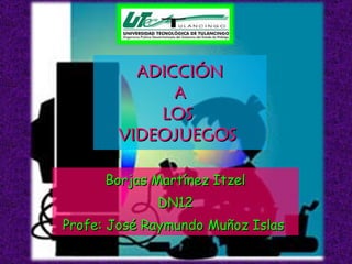 ADICCIÓN  A  LOS  VIDEOJUEGOS  Borjas Martínez Itzel DN12 Profe: José Raymundo Muñoz Islas  