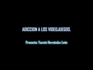 ADICCION A LOS VIDEOJUEGOS.

 Presenta: Yazmín Hernández León
 