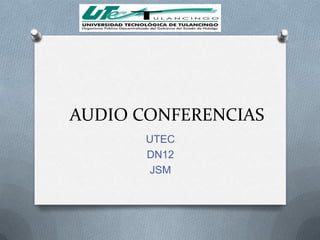 AUDIO CONFERENCIAS
       UTEC
       DN12
       JSM
 