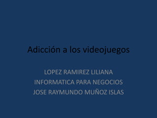 Adicción a los videojuegos

    LOPEZ RAMIREZ LILIANA
 INFORMATICA PARA NEGOCIOS
 JOSE RAYMUNDO MUÑOZ ISLAS
 