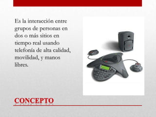 Es la interacción entre
grupos de personas en
dos o más sitios en
tiempo real usando
telefonía de alta calidad,
movilidad, y manos
libres.