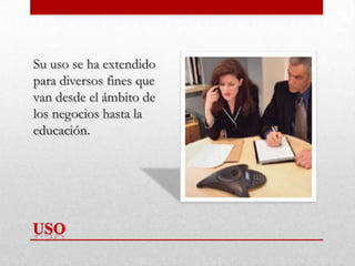 Su uso se ha extendido
para diversos fines que
van desde el ámbito de
los negocios hasta la
educación.