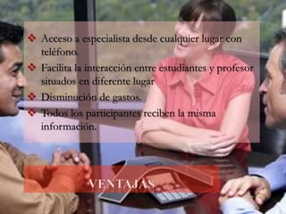  Acceso a especialista desde cualquier lugar con
teléfono.
Facilita la interacción entre estudiantes y profesor
situados en diferente lugar
Disminución de gastos.
Todos los participantes reciben la misma
información.