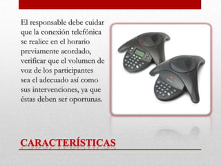El responsable debe cuidar
que la conexión telefónica
se realice en el horario
previamente acordado,
verificar que el volumen de
voz de los participantes
sea el adecuado así como
sus intervenciones, ya que
éstas deben ser oportunas.