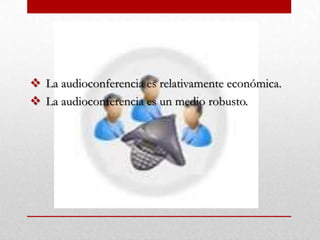  La audioconferencia es relativamente económica.
La audioconferencia es un medio robusto.