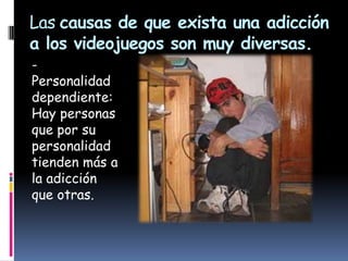 Las causas de que exista una adicción
a los videojuegos son muy diversas.
-
Personalidad
dependiente:
Hay personas
que por su
personalidad
tienden más a
la adicción
que otras.
 