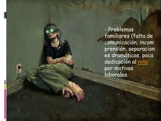 - Problemas
familiares (falta de
comunicación, incom
prensión, separacion
es dramáticas, poca
dedicación al niño
por motivos
laborales.
 