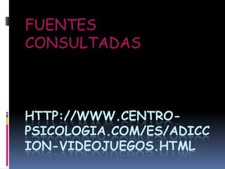 FUENTES
CONSULTADAS



HTTP://WWW.CENTRO-
PSICOLOGIA.COM/ES/ADICC
ION-VIDEOJUEGOS.HTML
 